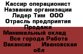 Кассир-операционист › Название организации ­ Лидер Тим, ООО › Отрасль предприятия ­ Продажи › Минимальный оклад ­ 1 - Все города Работа » Вакансии   . Ивановская обл.